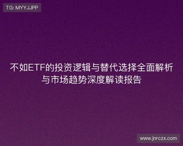 不如ETF的投资逻辑与替代选择全面解析与市场趋势深度解读报告