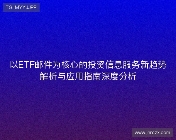 以ETF邮件为核心的投资信息服务新趋势解析与应用指南深度分析