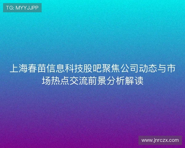 上海春苗信息科技股吧聚焦公司动态与市场热点交流前景分析解读